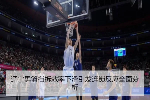 辽宁男篮挡拆效率下滑引发连锁反应全面分析