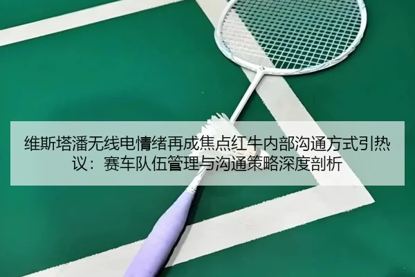 维斯塔潘无线电情绪再成焦点红牛内部沟通方式引热议：赛车队伍管理与沟通策略深度剖析