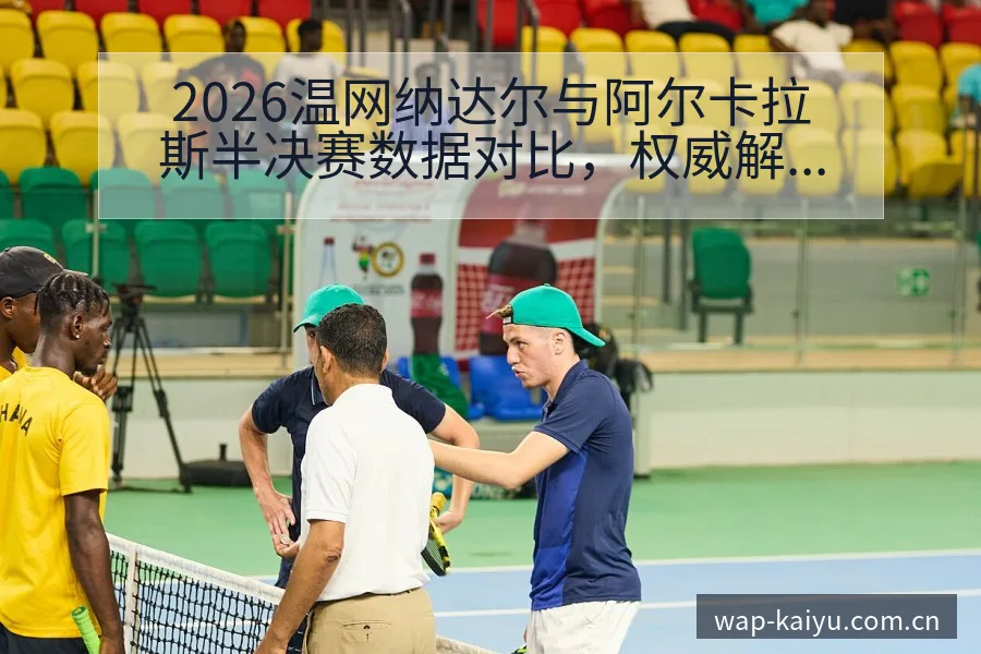 2026温网纳达尔与阿尔卡拉斯半决赛数据对比，权威解读赛事表现 - 开云